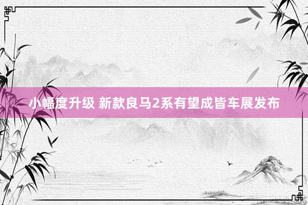 小幅度升级 新款良马2系有望成皆车展发布