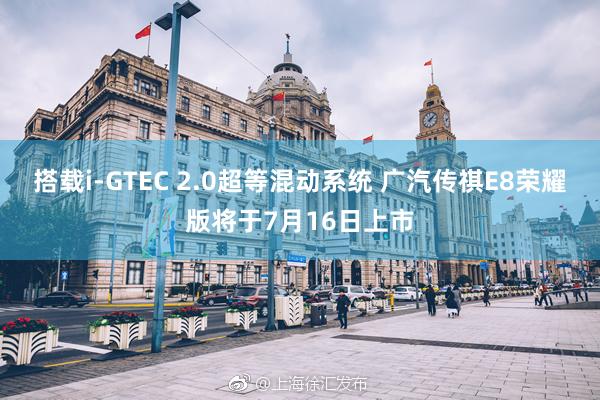 搭载i-GTEC 2.0超等混动系统 广汽传祺E8荣耀版将于7月16日上市
