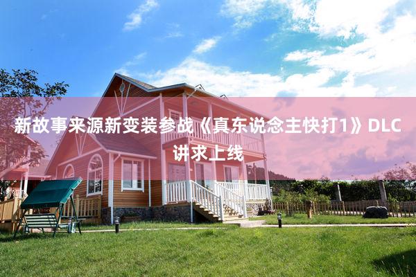 新故事来源新变装参战《真东说念主快打1》DLC讲求上线