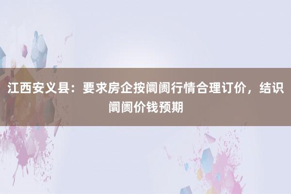 江西安义县：要求房企按阛阓行情合理订价，结识阛阓价钱预期