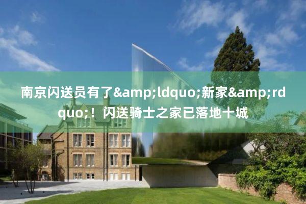南京闪送员有了&ldquo;新家&rdquo;！闪送骑士之家已落地十城