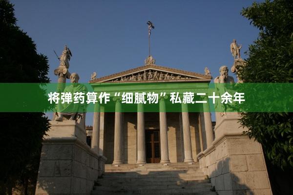 将弹药算作“细腻物”私藏二十余年