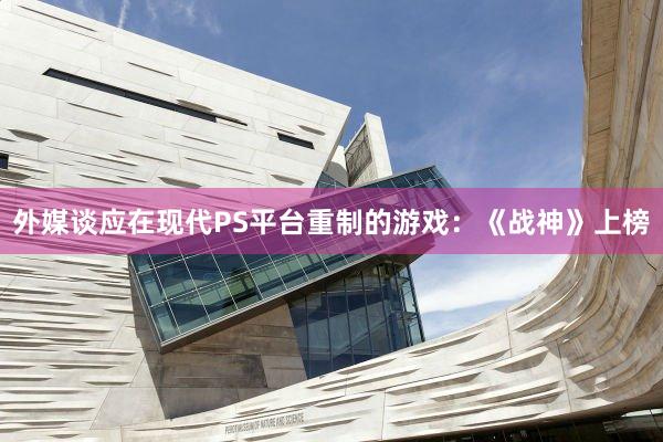 外媒谈应在现代PS平台重制的游戏：《战神》上榜