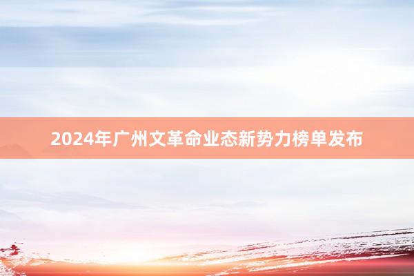 2024年广州文革命业态新势力榜单发布