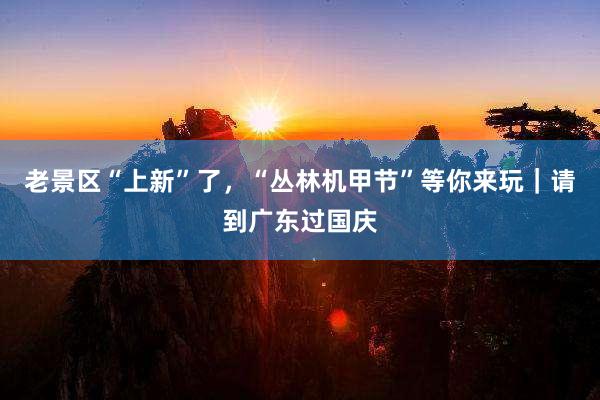 老景区“上新”了，“丛林机甲节”等你来玩｜请到广东过国庆