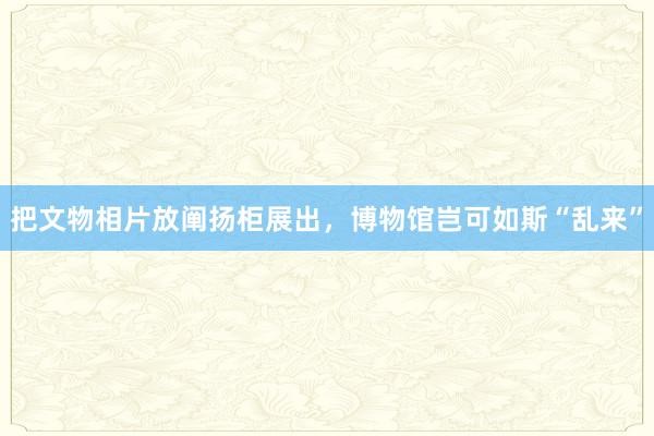 把文物相片放阐扬柜展出，博物馆岂可如斯“乱来”