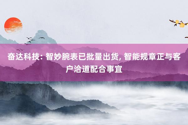 奋达科技: 智妙腕表已批量出货, 智能规章正与客户洽道配合事宜