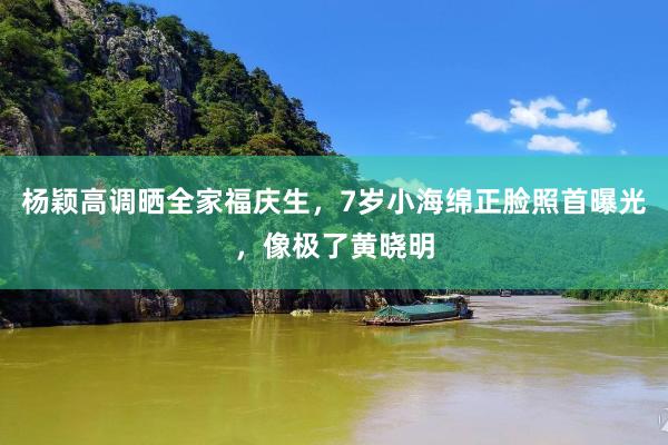 杨颖高调晒全家福庆生，7岁小海绵正脸照首曝光，像极了黄晓明