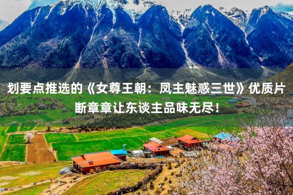 划要点推选的《女尊王朝：凤主魅惑三世》优质片断章章让东谈主品味无尽！