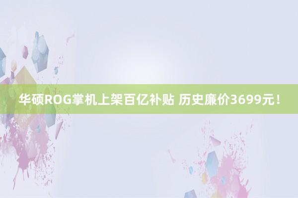 华硕ROG掌机上架百亿补贴 历史廉价3699元！