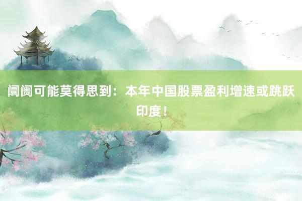 阛阓可能莫得思到：本年中国股票盈利增速或跳跃印度！