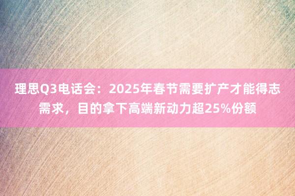 理思Q3电话会：2025年春节需要扩产才能得志需求，目的拿下高端新动力超25%份额