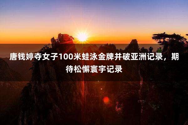 唐钱婷夺女子100米蛙泳金牌并破亚洲记录，期待松懈寰宇记录