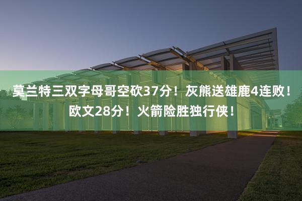 莫兰特三双字母哥空砍37分！灰熊送雄鹿4连败！欧文28分！火箭险胜独行侠！