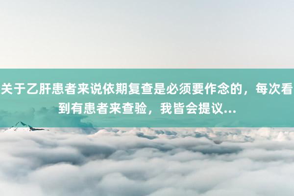 关于乙肝患者来说依期复查是必须要作念的,每次看到有患者来查验,我皆会提议...