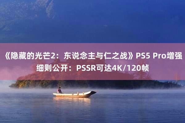 《隐藏的光芒2：东说念主与仁之战》PS5 Pro增强细则公开：PSSR可达4K/120帧