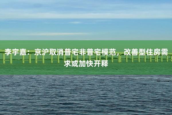 李宇嘉：京沪取消普宅非普宅模范，改善型住房需求或加快开释