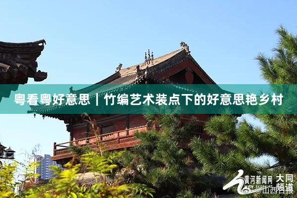 粤看粤好意思｜竹编艺术装点下的好意思艳乡村
