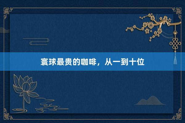 寰球最贵的咖啡，从一到十位