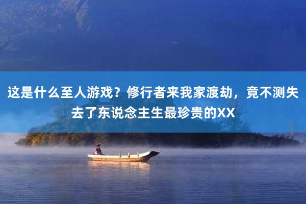 这是什么至人游戏？修行者来我家渡劫，竟不测失去了东说念主生最珍贵的XX