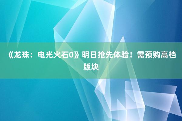 《龙珠：电光火石0》明日抢先体验！需预购高档版块