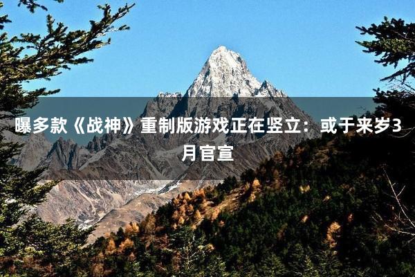 曝多款《战神》重制版游戏正在竖立：或于来岁3月官宣