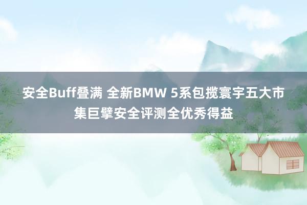 安全Buff叠满 全新BMW 5系包揽寰宇五大市集巨擘安全评测全优秀得益