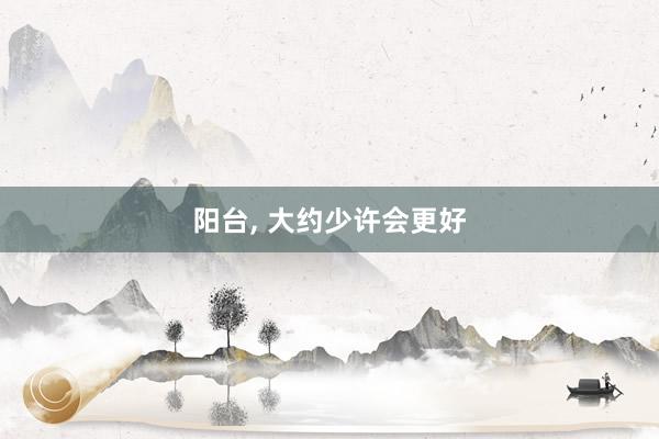 阳台, 大约少许会更好