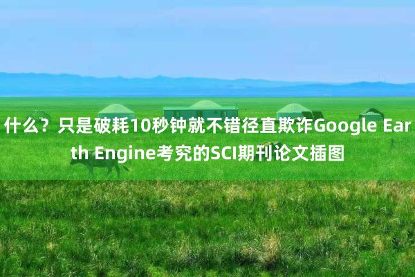 什么？只是破耗10秒钟就不错径直欺诈Google Earth Engine考究的SCI期刊论文插图