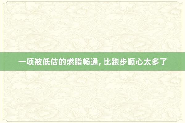 一项被低估的燃脂畅通, 比跑步顺心太多了