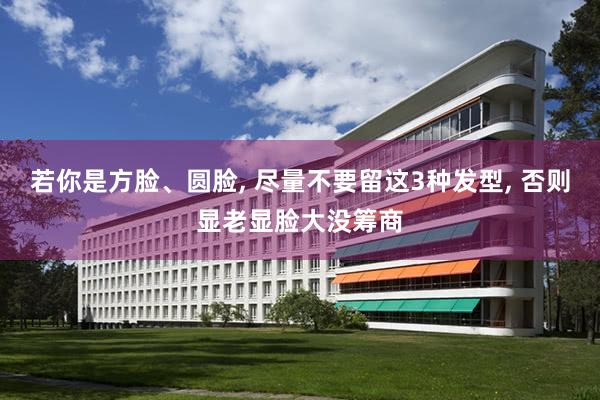 若你是方脸、圆脸, 尽量不要留这3种发型, 否则显老显脸大没筹商