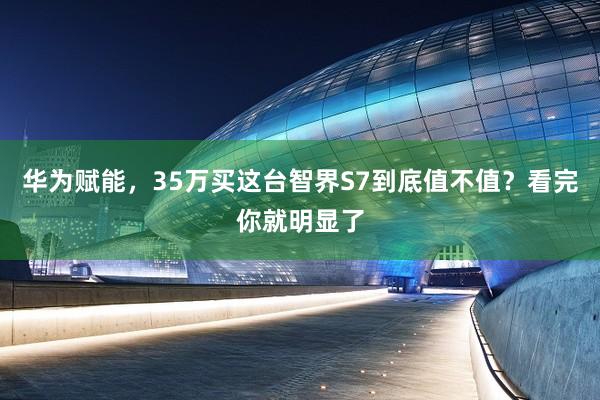 华为赋能，35万买这台智界S7到底值不值？看完你就明显了