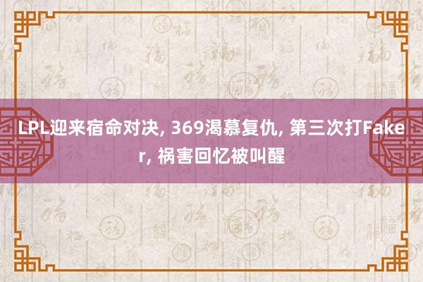 LPL迎来宿命对决, 369渴慕复仇, 第三次打Faker, 祸害回忆被叫醒