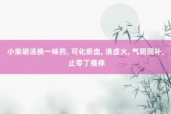 小柴胡汤换一味药, 可化瘀血, 清虚火, 气阴同补, 止零丁瘙痒