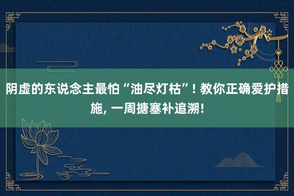 阴虚的东说念主最怕“油尽灯枯”! 教你正确爱护措施, 一周搪塞补追溯!