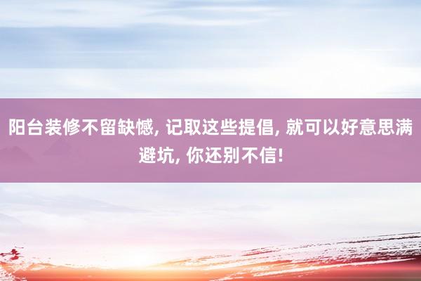 阳台装修不留缺憾, 记取这些提倡, 就可以好意思满避坑, 你还别不信!
